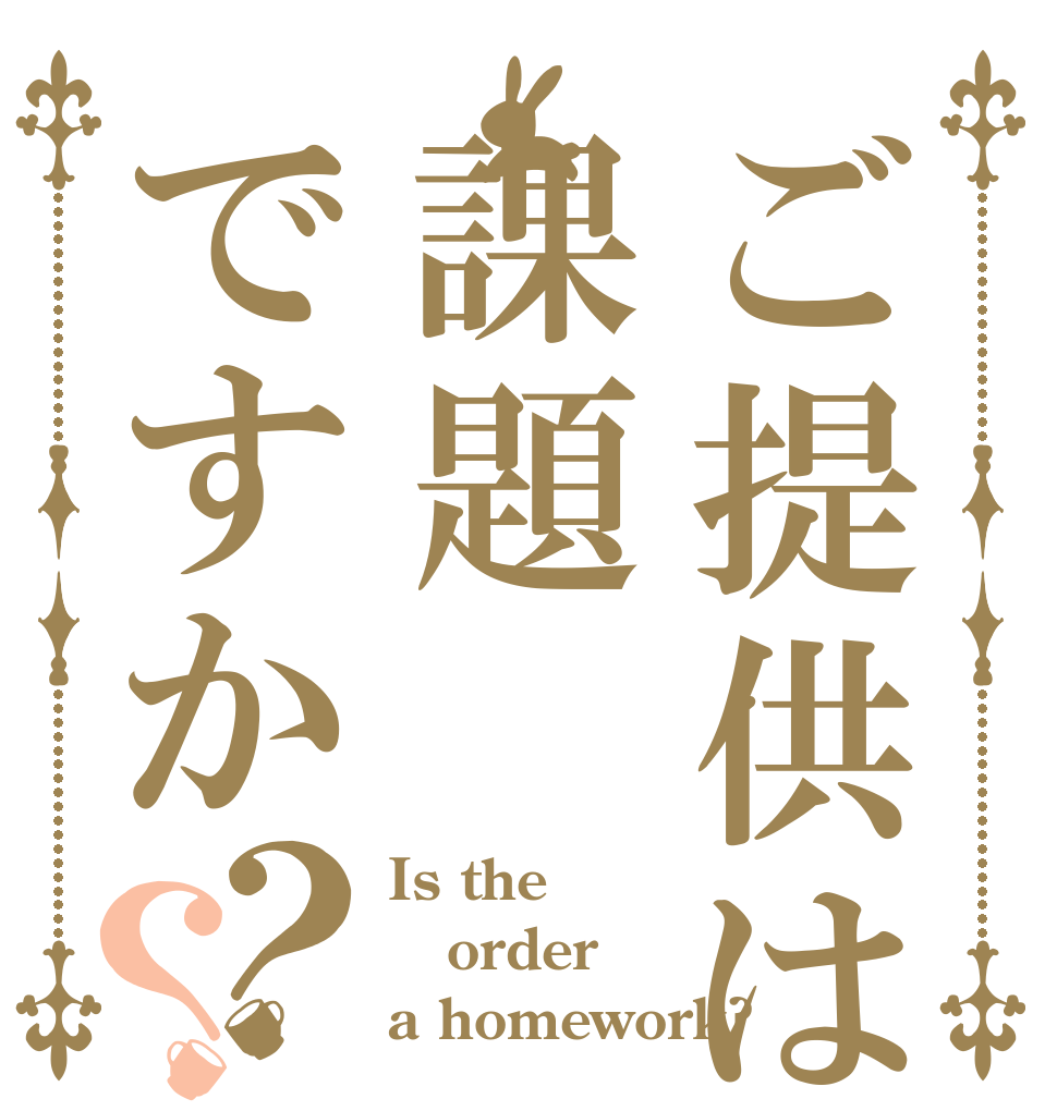 ご提供は課題ですか？？ Is the order a homework?