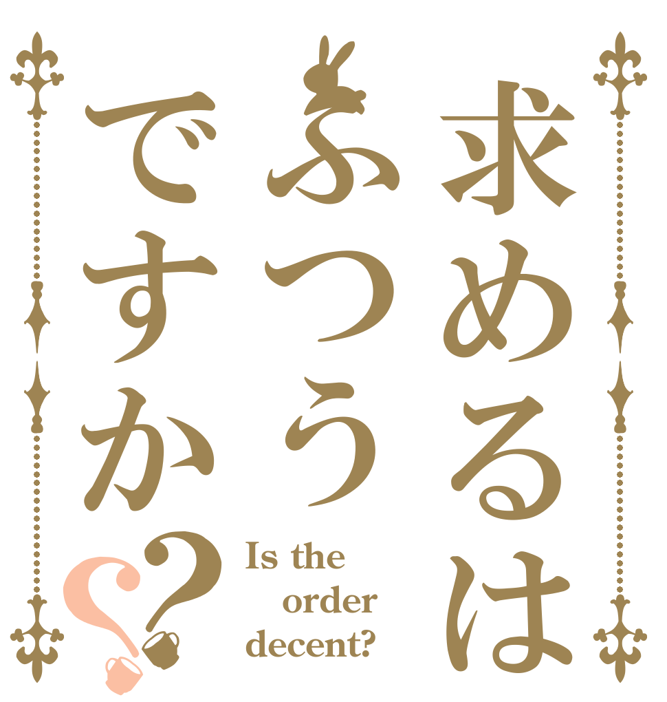 求めるはふつうですか？？ Is the order decent?