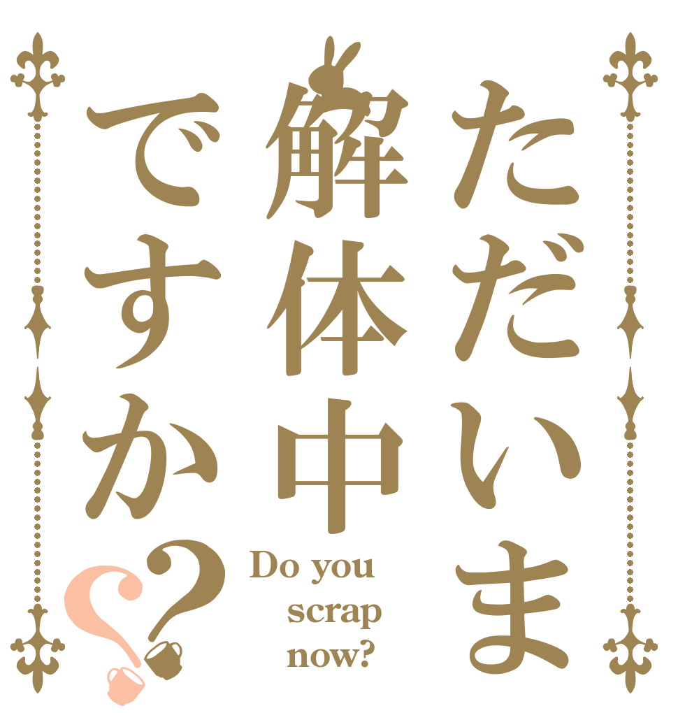 ただいま解体中ですか？？ Do you scrap    now?