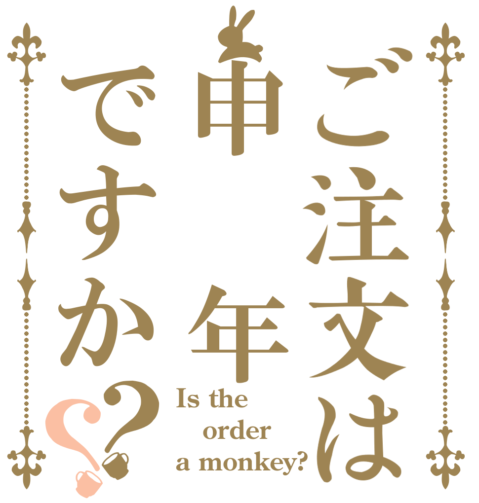 ご注文は申 年ですか？？ Is the order a monkey?