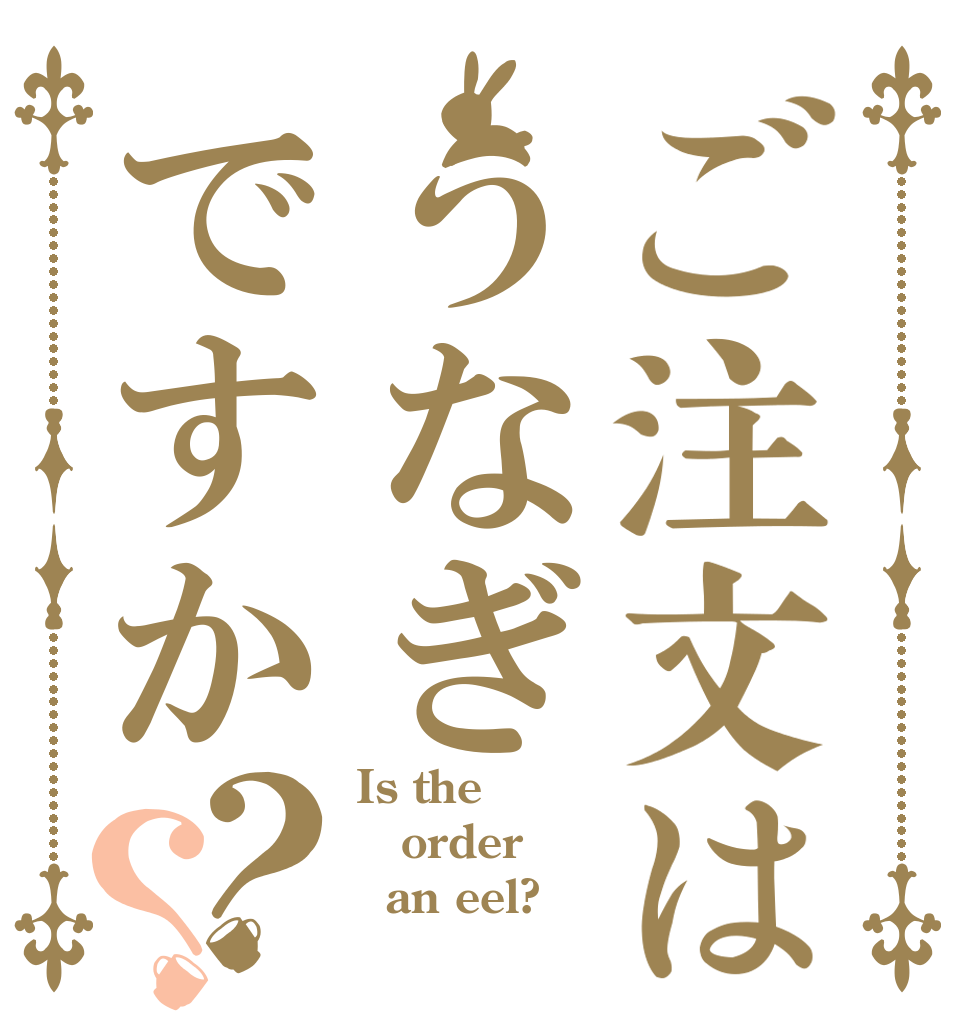ご注文はうなぎですか？？ Is the order   an eel?