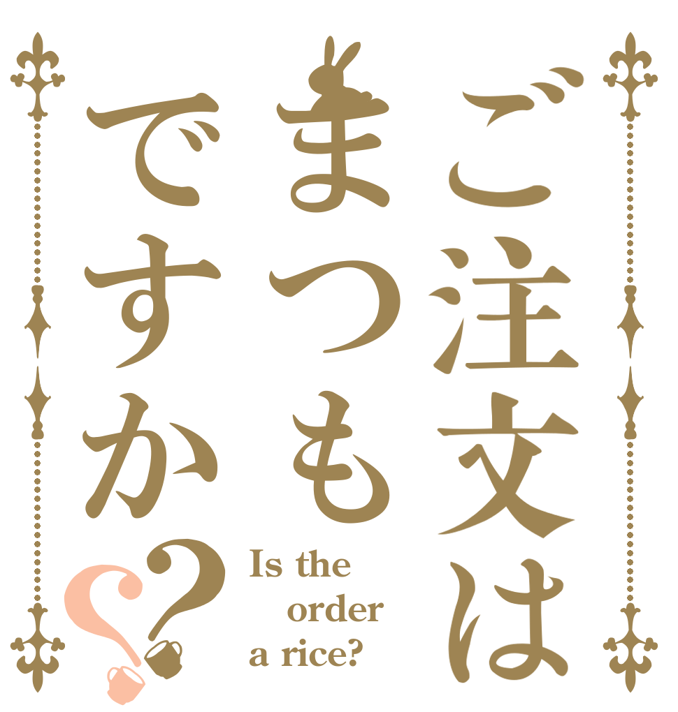 ご注文はまつもですか？？ Is the order a rice?