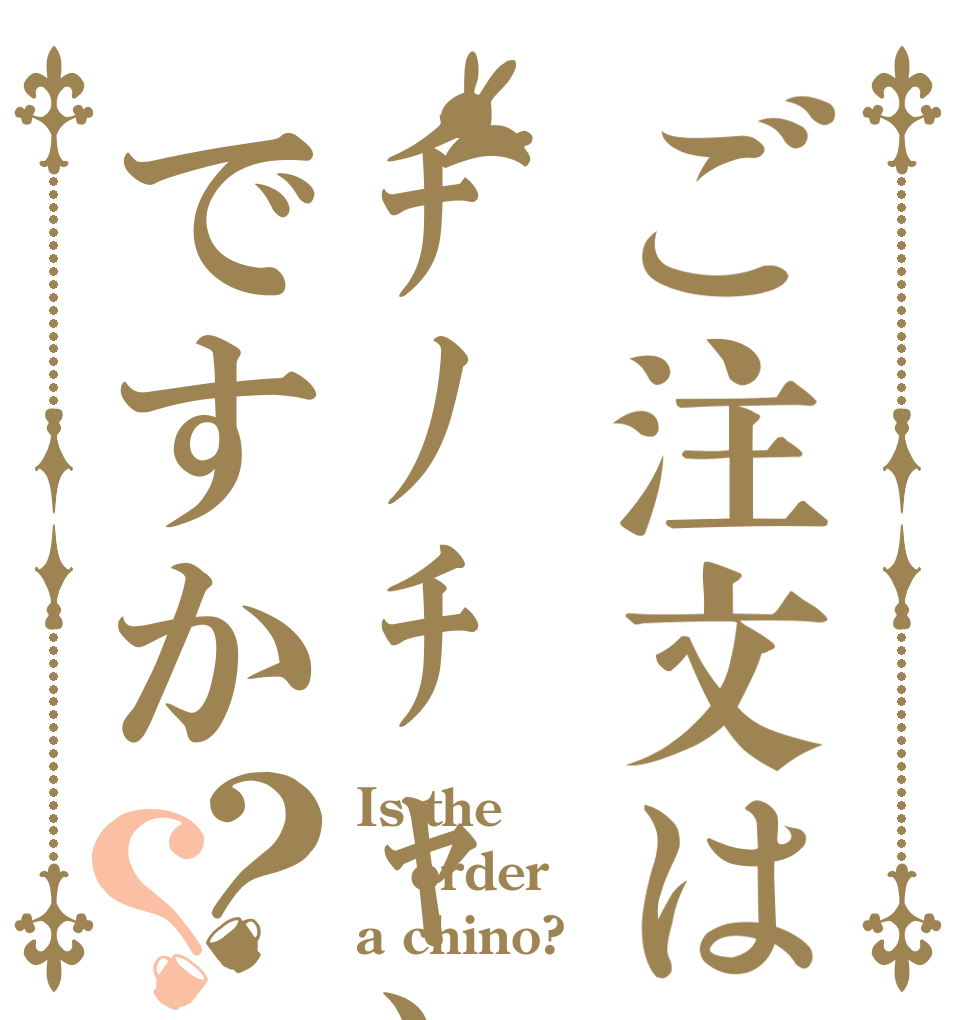 ご注文はﾁﾉﾁｬﾝですか？？ Is the order a chino?