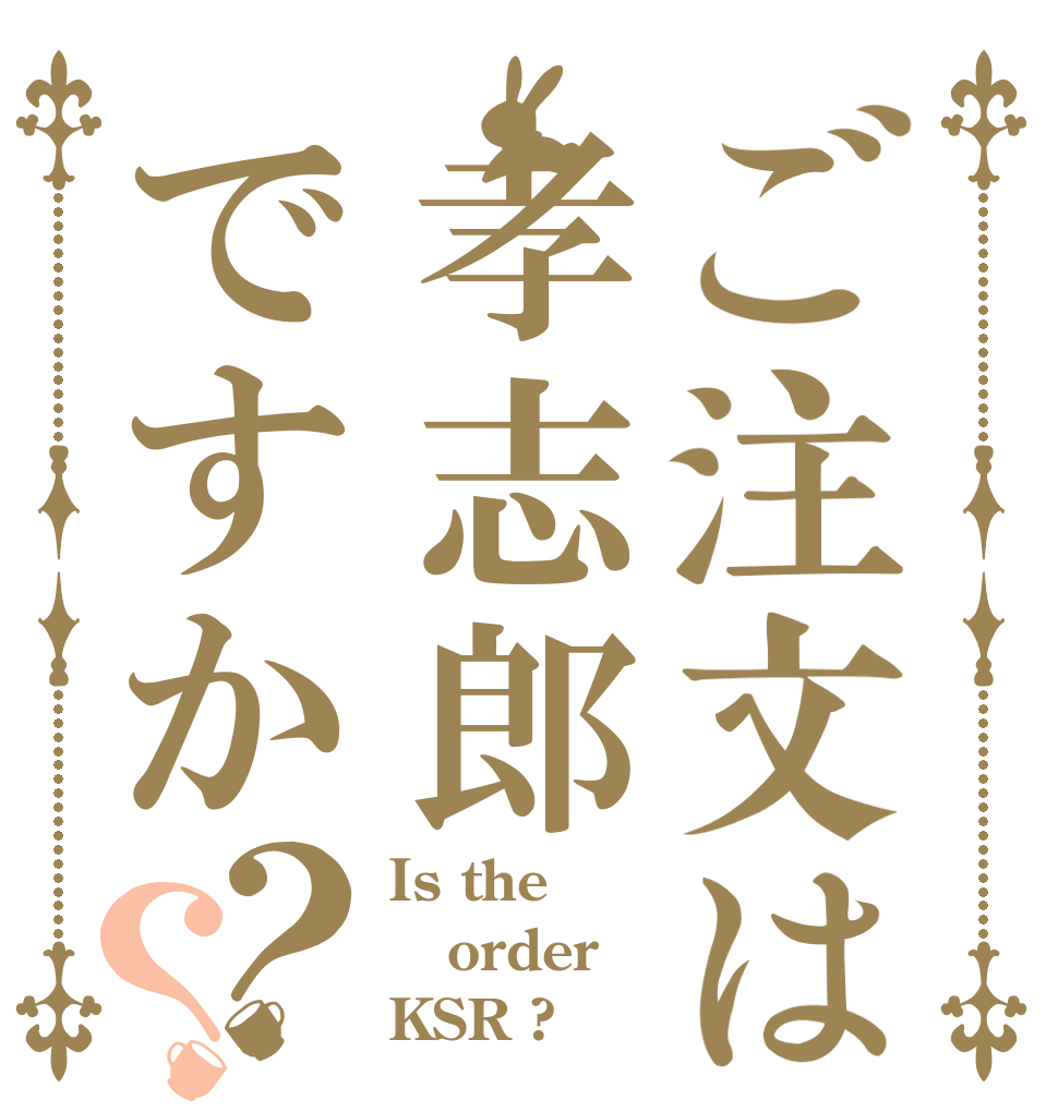 ご注文は孝志郎ですか？？ Is the order KSR ?
