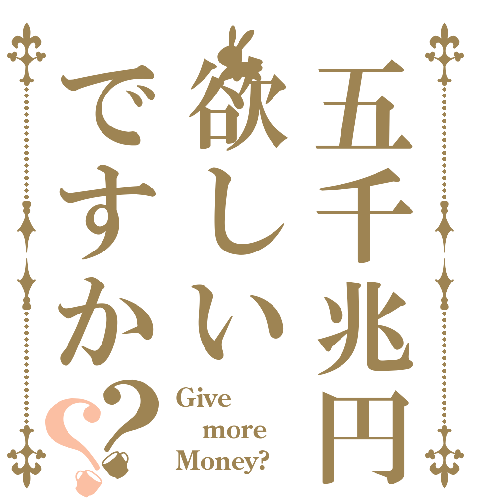 五千兆円欲しいですか？？ Give more Money?