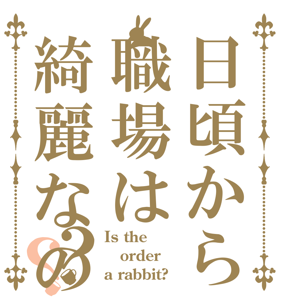 日頃から職場は綺麗なの？？ Is the order a rabbit?