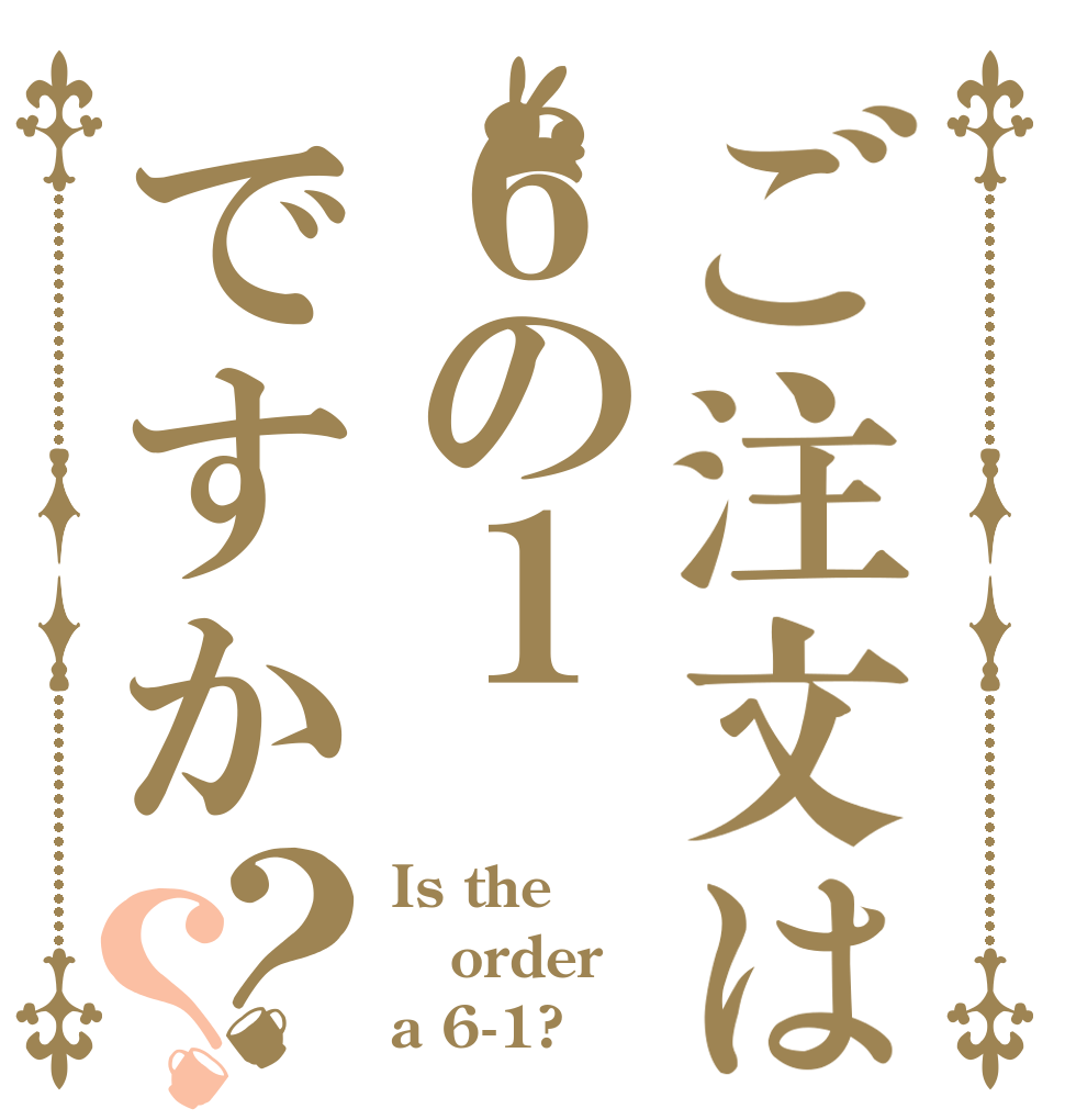 ご注文は６の１ですか？？ Is the order a 6-1?