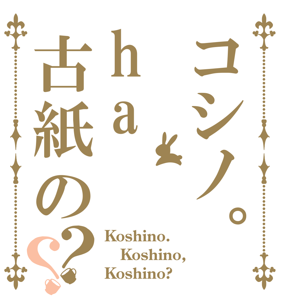 コシノ。ha古紙の？？ Koshino. Koshino, Koshino?