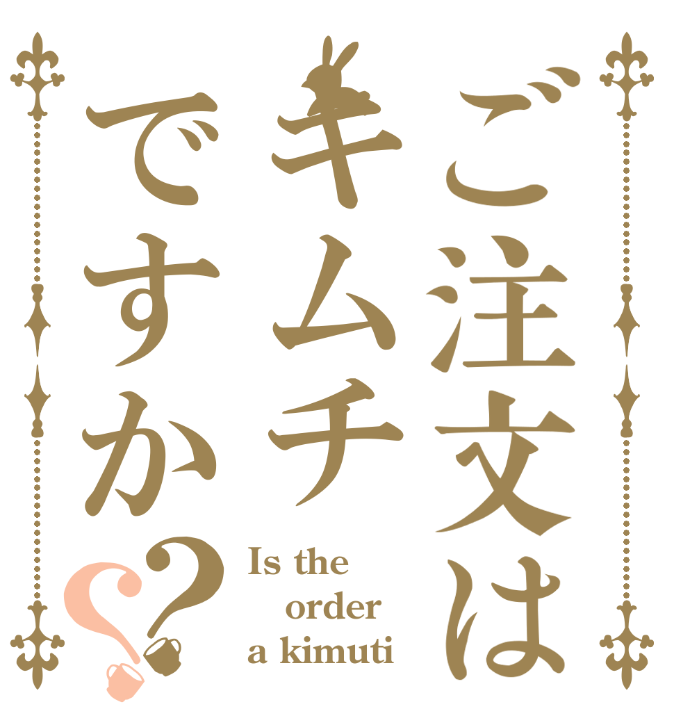 ご注文はキムチですか？？ Is the order a kimuti？