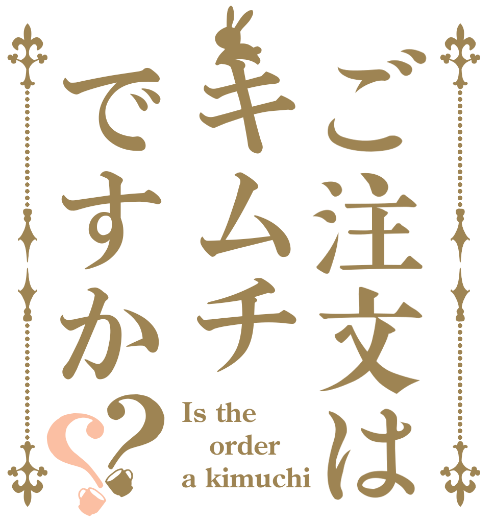 ご注文はキムチですか？？ Is the order a kimuchi？