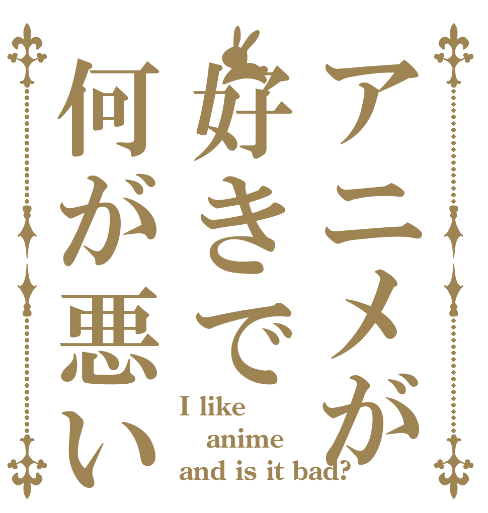 アニメが好きで何が悪い I like  anime and is it bad?