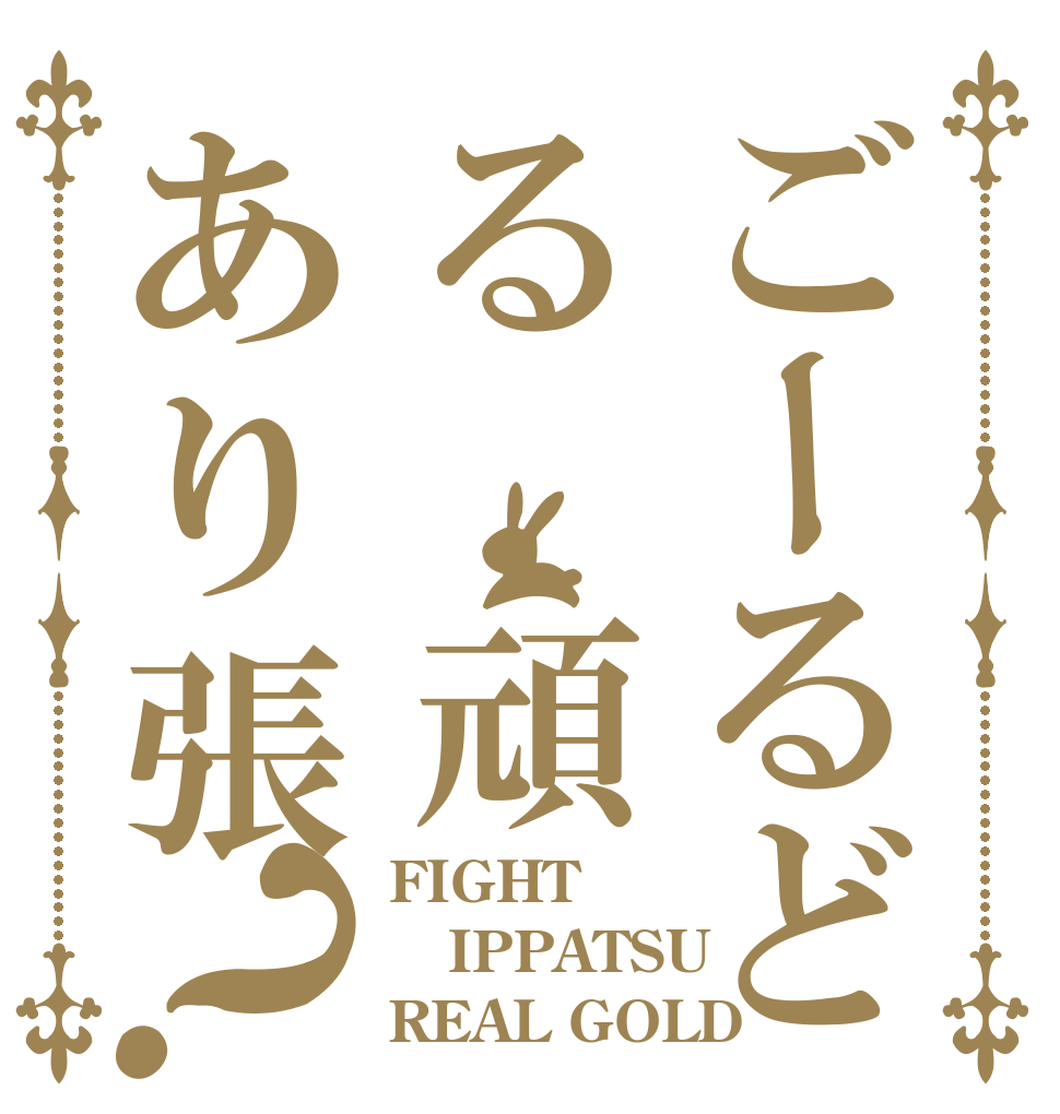 ごーるどる 頑あり張？ FIGHT IPPATSU REAL GOLD