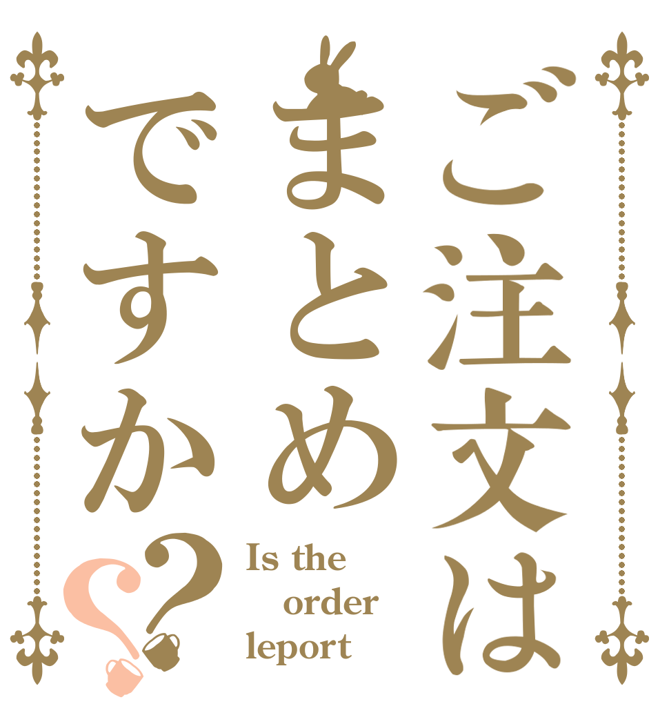 ご注文はまとめですか？？ Is the order leport？