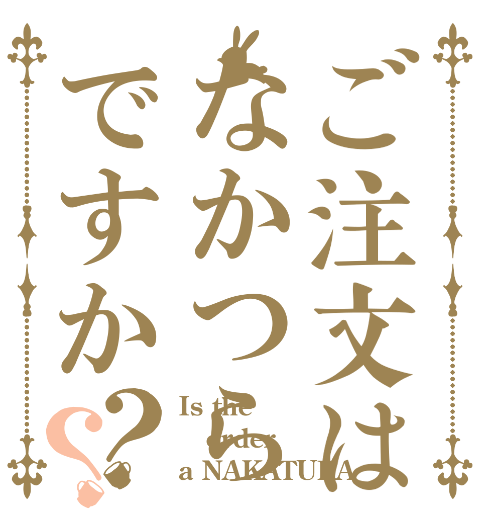 ご注文はなかつらですか？？ Is the order a NAKATURA