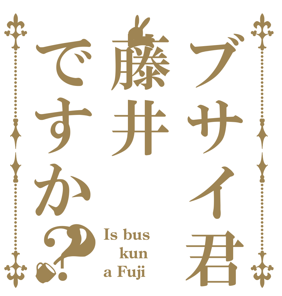 ブサイ君は藤井ですか？？ Is bus kun a Fuji