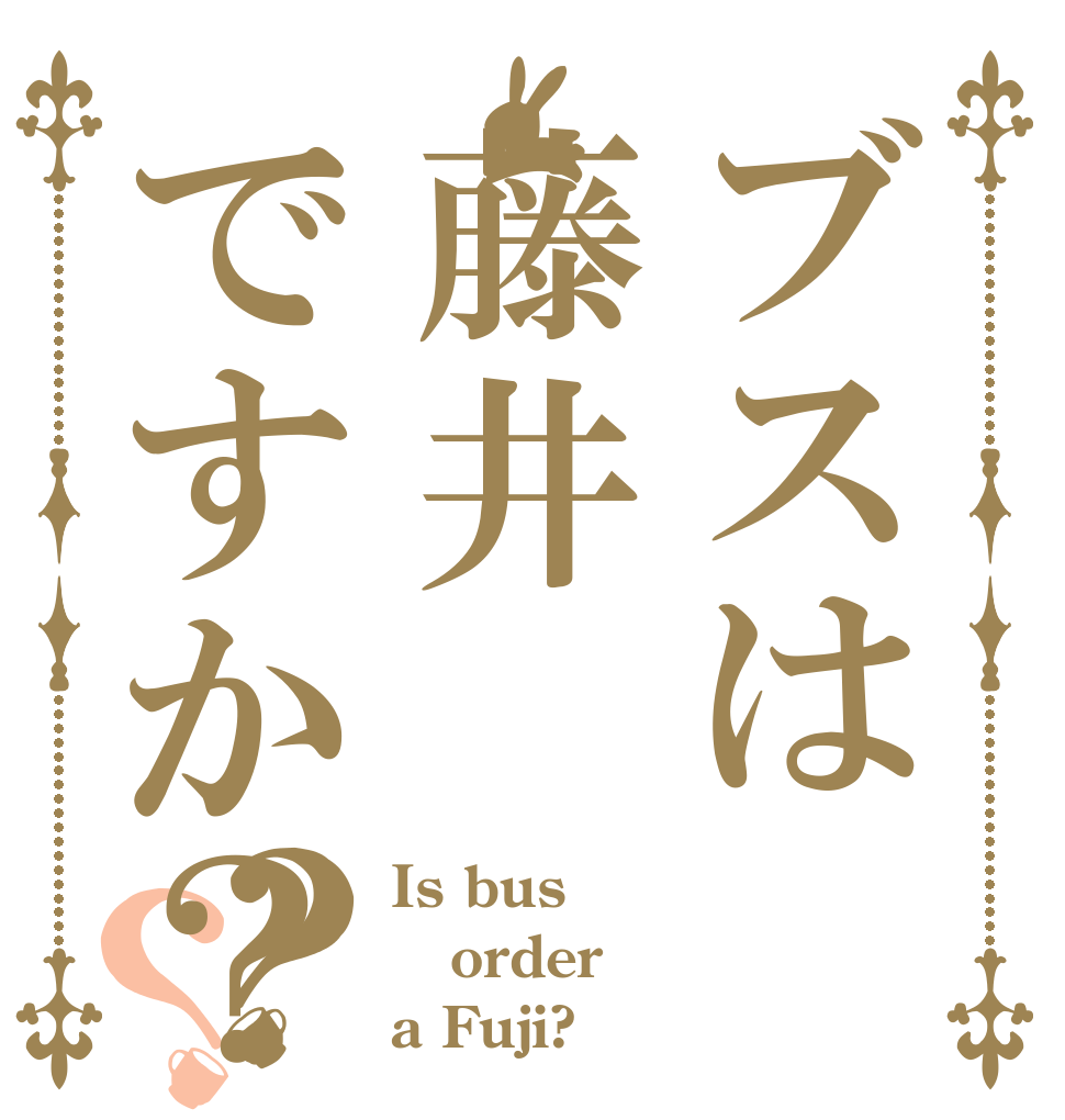 ブスは藤井ですか？？？ Is bus order a Fuji?