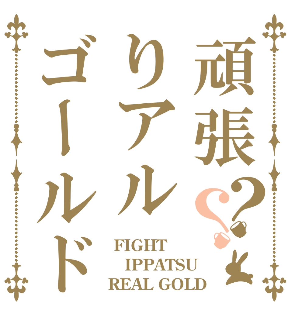 頑張りアルゴールド？？  FIGHT IPPATSU REAL GOLD