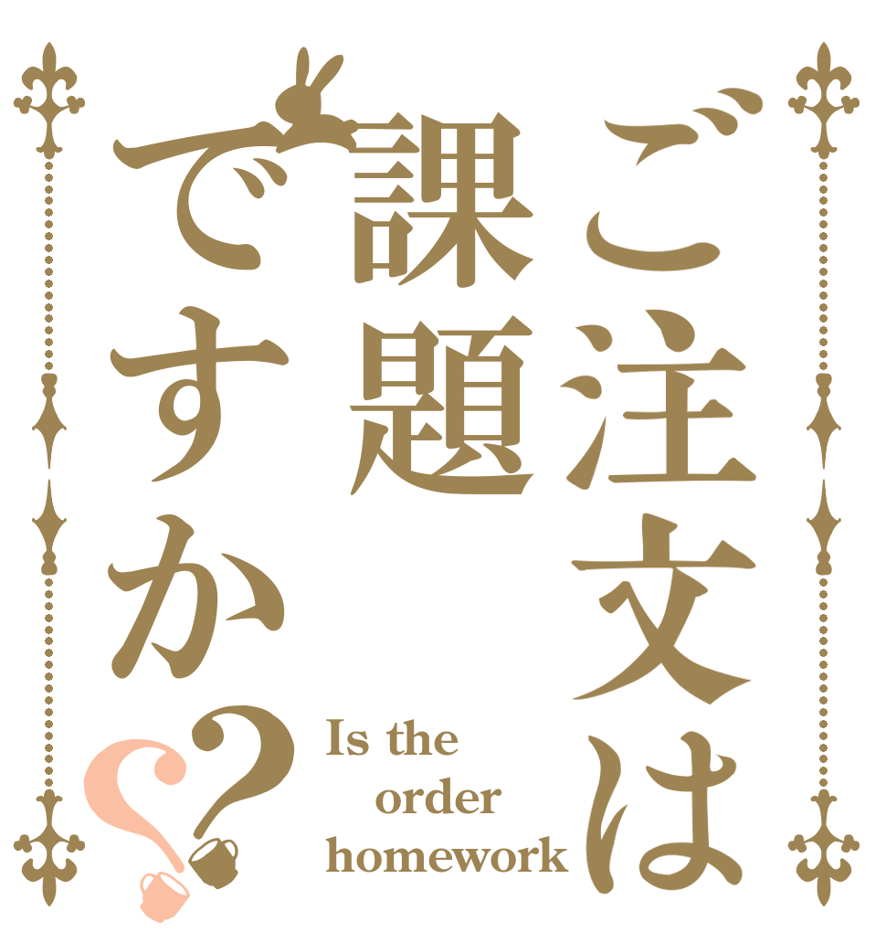 ご注文は課題ですか？？ Is the order homework