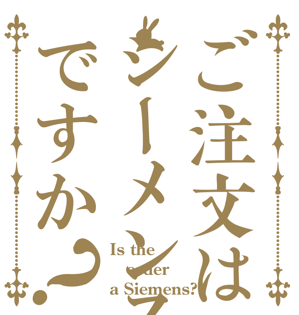 ご注文はシーメンスですか？ Is the order a Siemens?