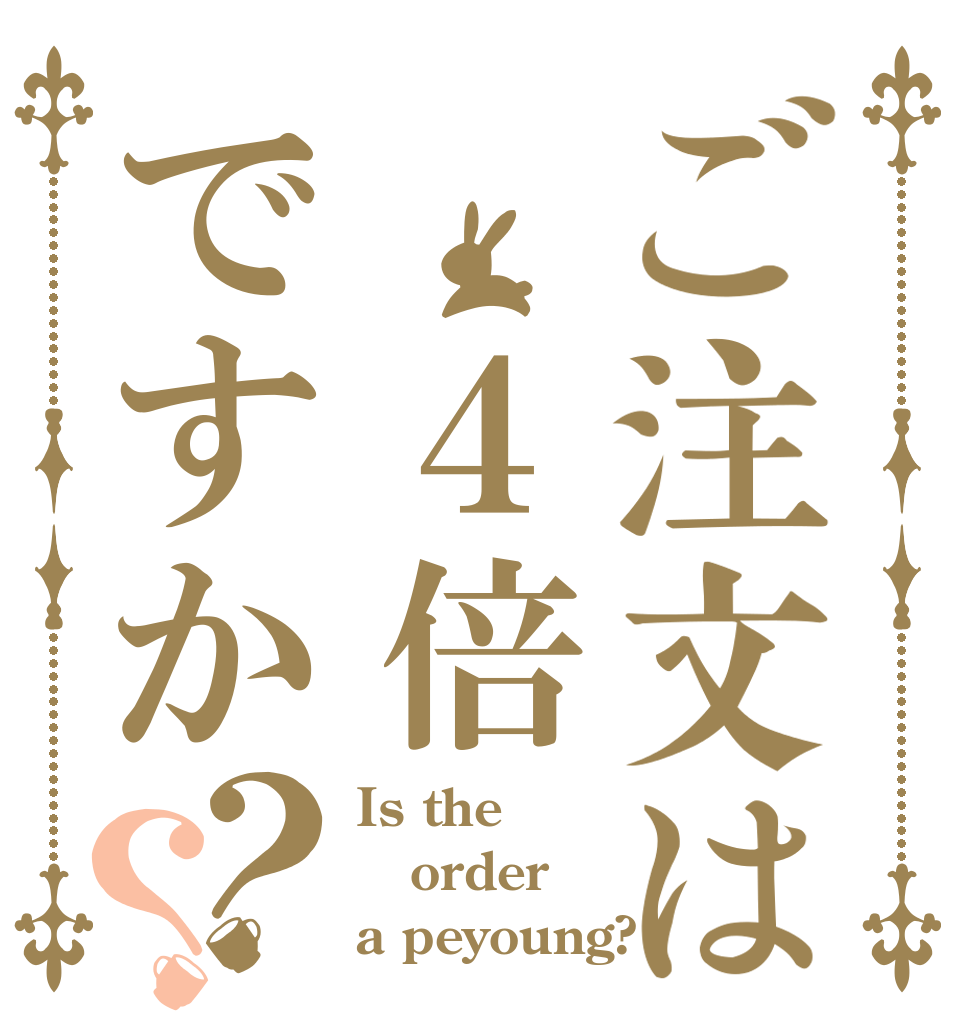 ご注文は　４倍ですか？？ Is the order a peyoung?