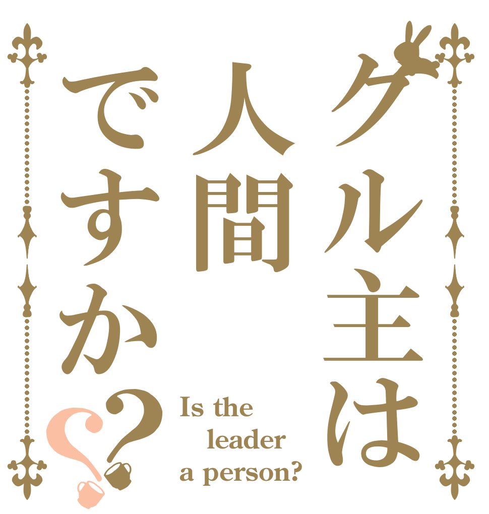 グル主は人間ですか？？ Is the leader a person?