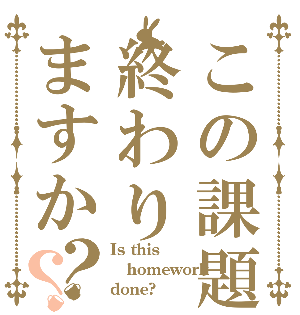 この課題は終わりますか？？ Is this homework done?