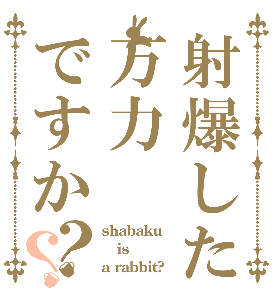 射爆したのは万力ですか？？ shabaku is a rabbit?