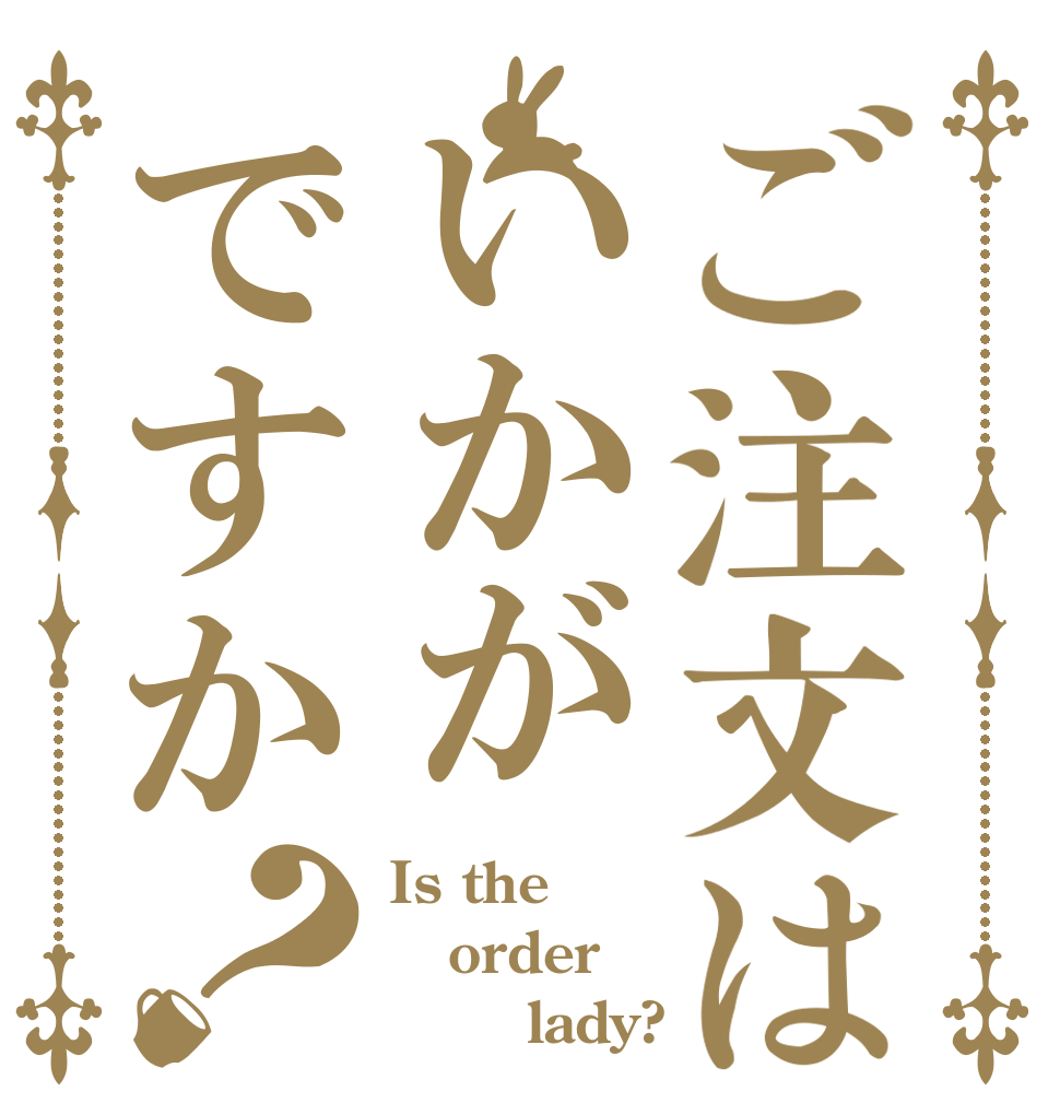 ご注文はいかがですか？ Is the order 　　　lady?