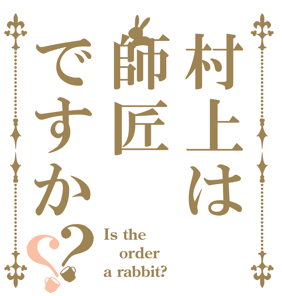 村上は師匠ですか？？ Is the order a rabbit?