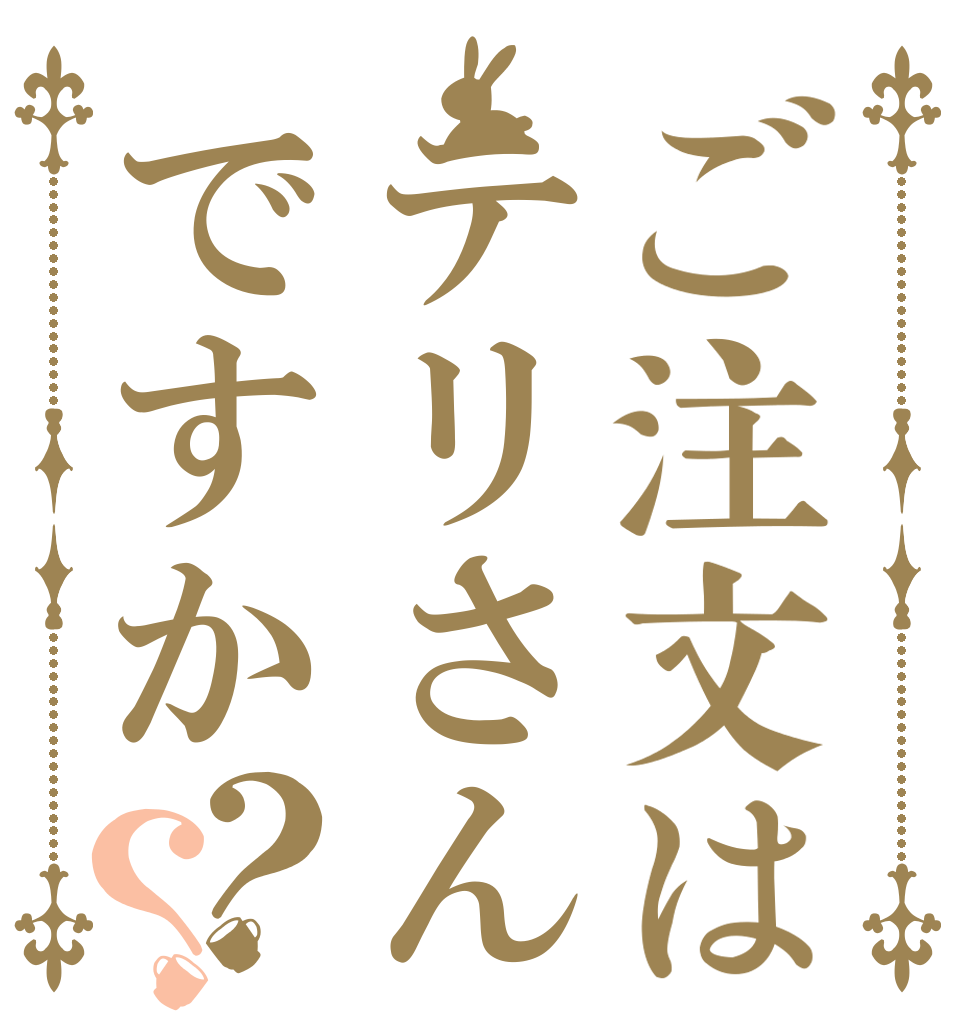 ご注文はテリさんですか？？    