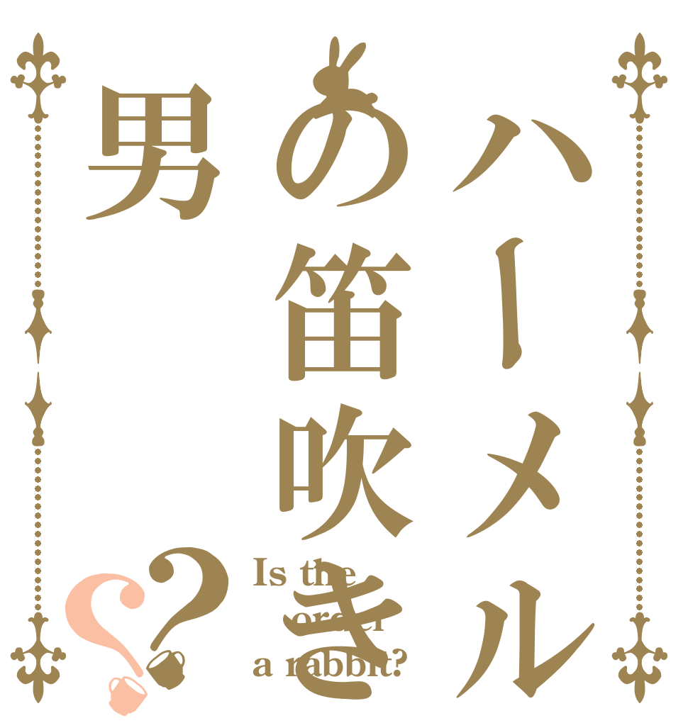 ハーメルンの笛吹き男の笛吹き男？？ Is the order a rabbit?