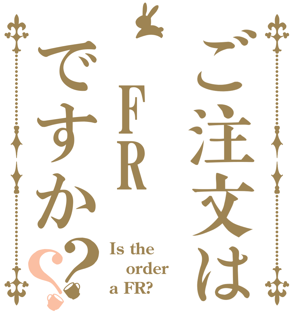 ご注文は FRですか？？ Is the order a FR?