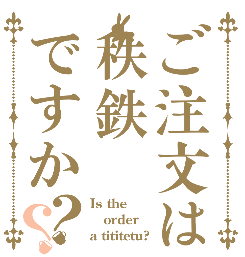 ご注文は秩鉄ですか？？ Is the order a tititetu?