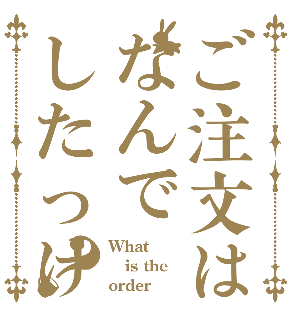 ご注文はなんでしたっけ？ What is the order？