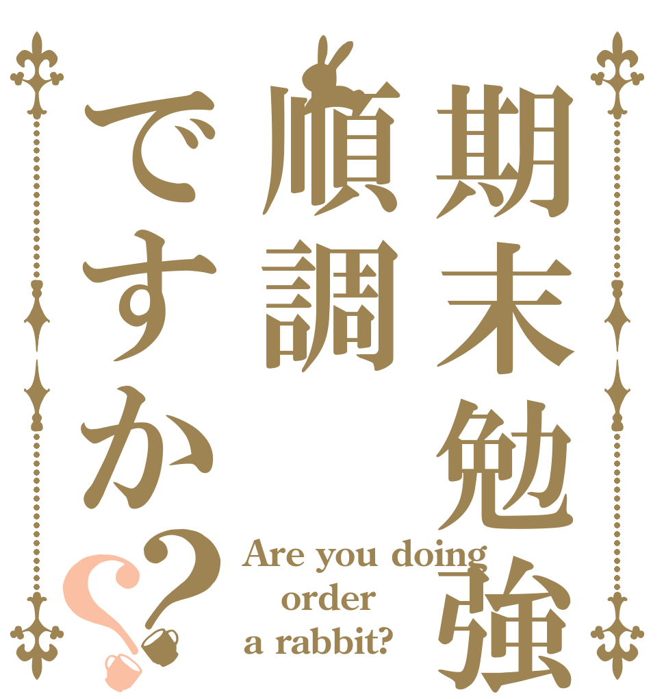 期末勉強は順調ですか？？ Are you doing order a rabbit?