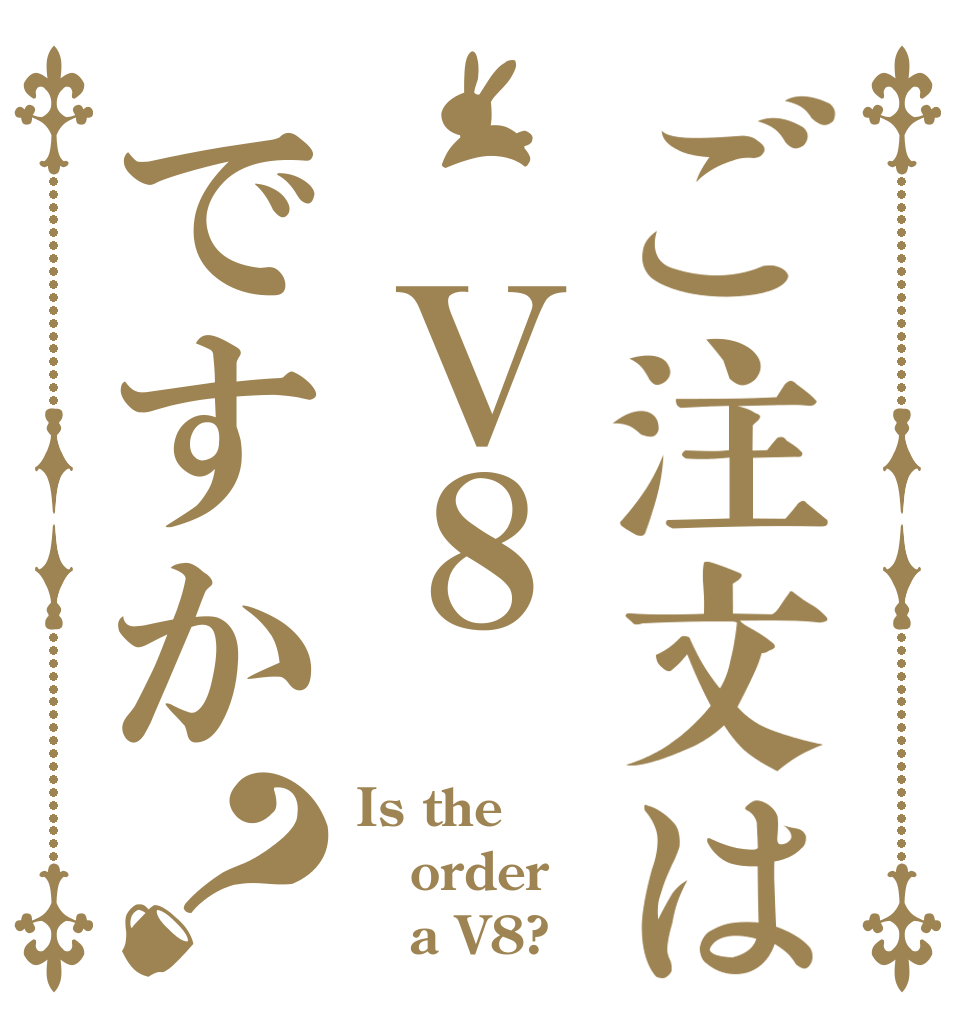 ご注文は　Ｖ８ですか？ Is the order    a V8?