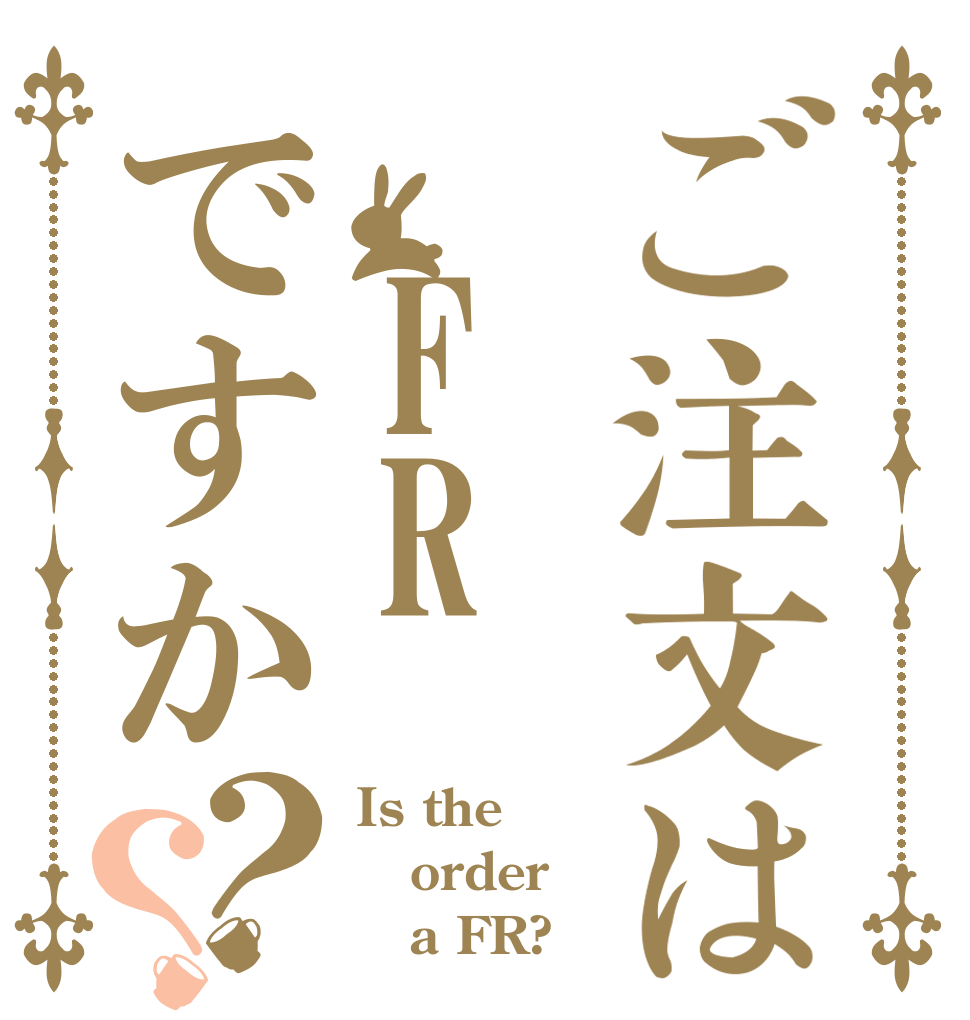 ご注文は FRですか？？ Is the order    a FR?