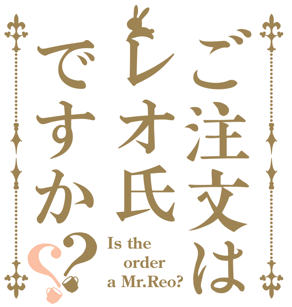 ご注文はレオ氏ですか？？ Is the order a Mr.Reo?