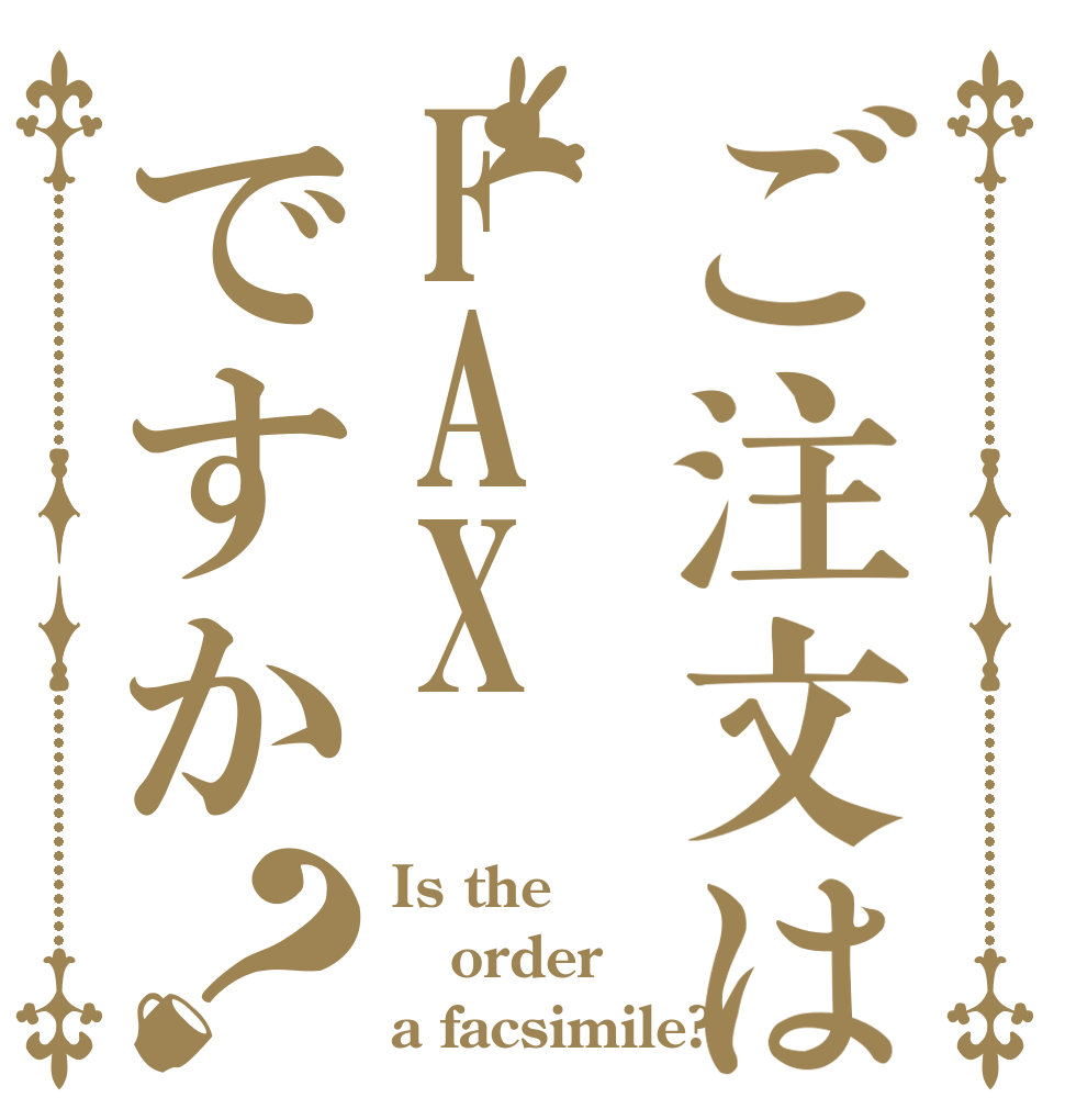 ご注文はFAXですか？ Is the order a facsimile?