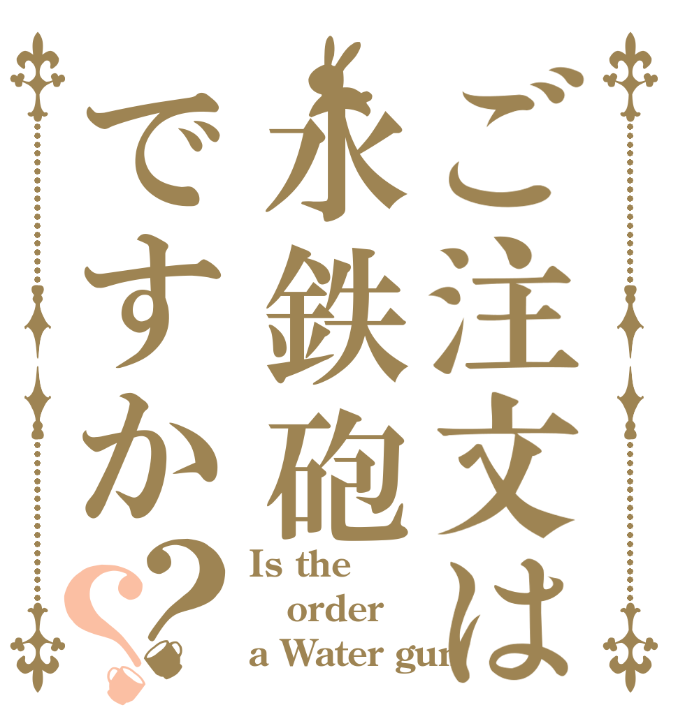 ご注文は水鉄砲ですか？？ Is the order a Water gun？