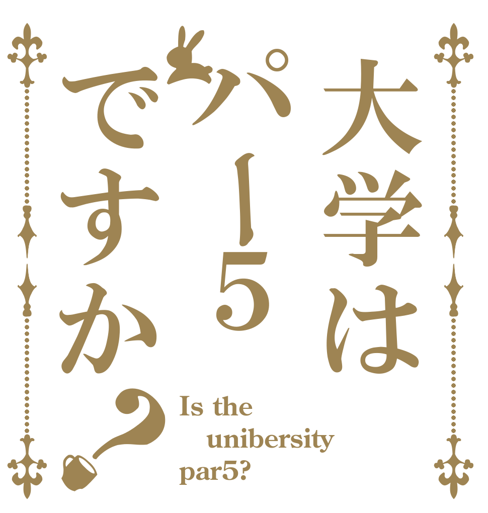 大学はパー５ですか？ Is the unibersity par5?