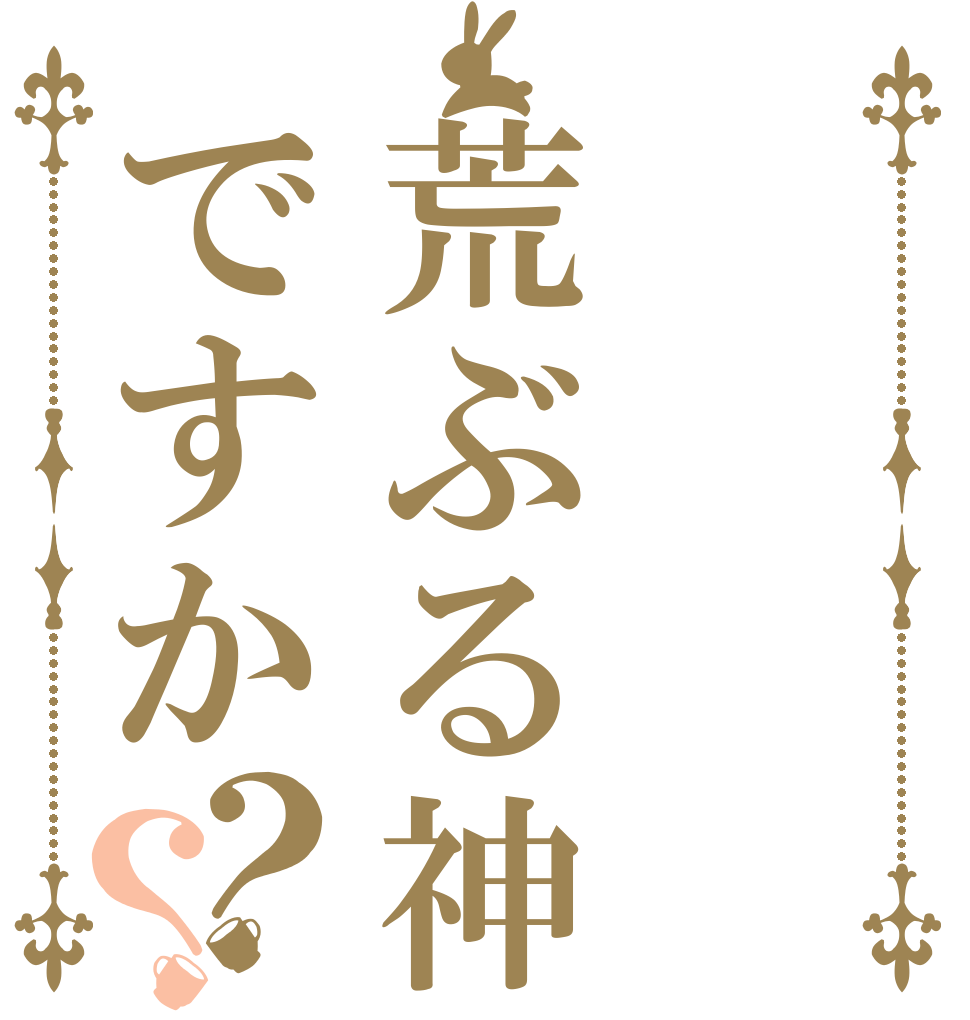 荒ぶる神ですか？？   