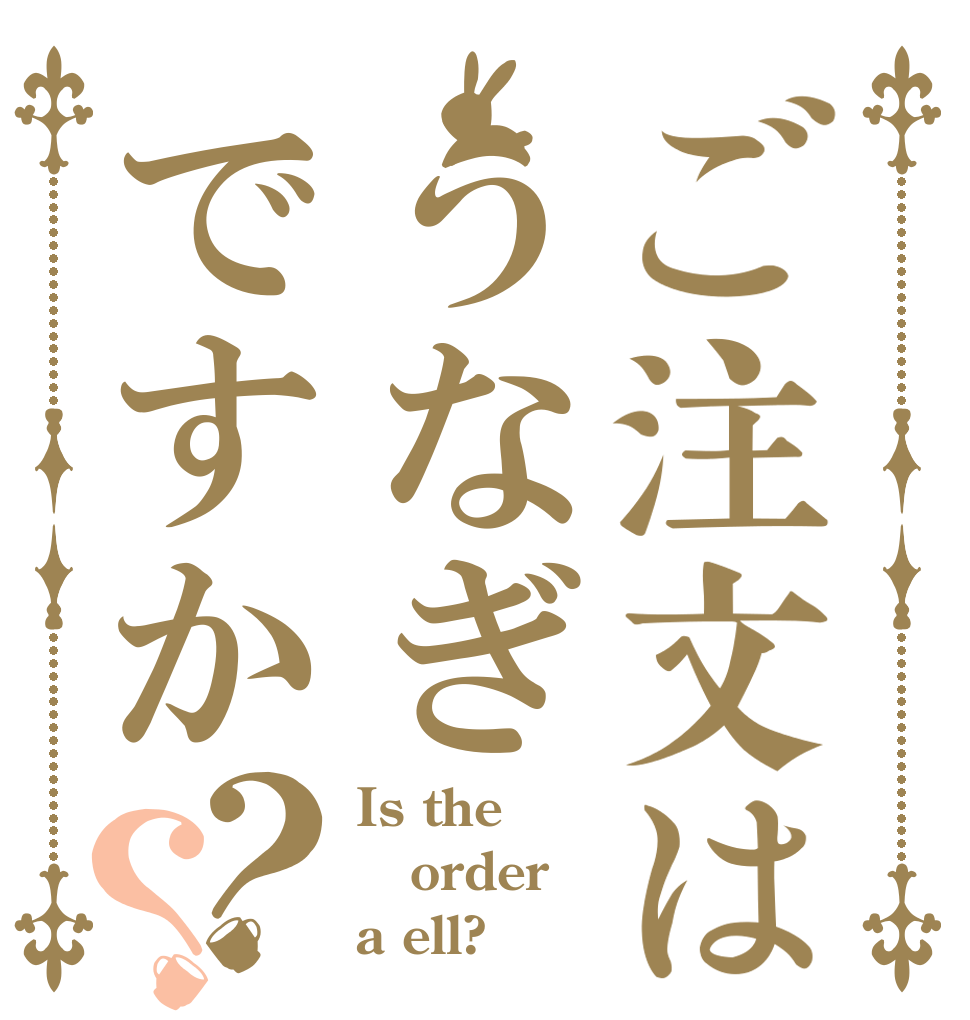 ご注文はうなぎですか？？ Is the order a ell?