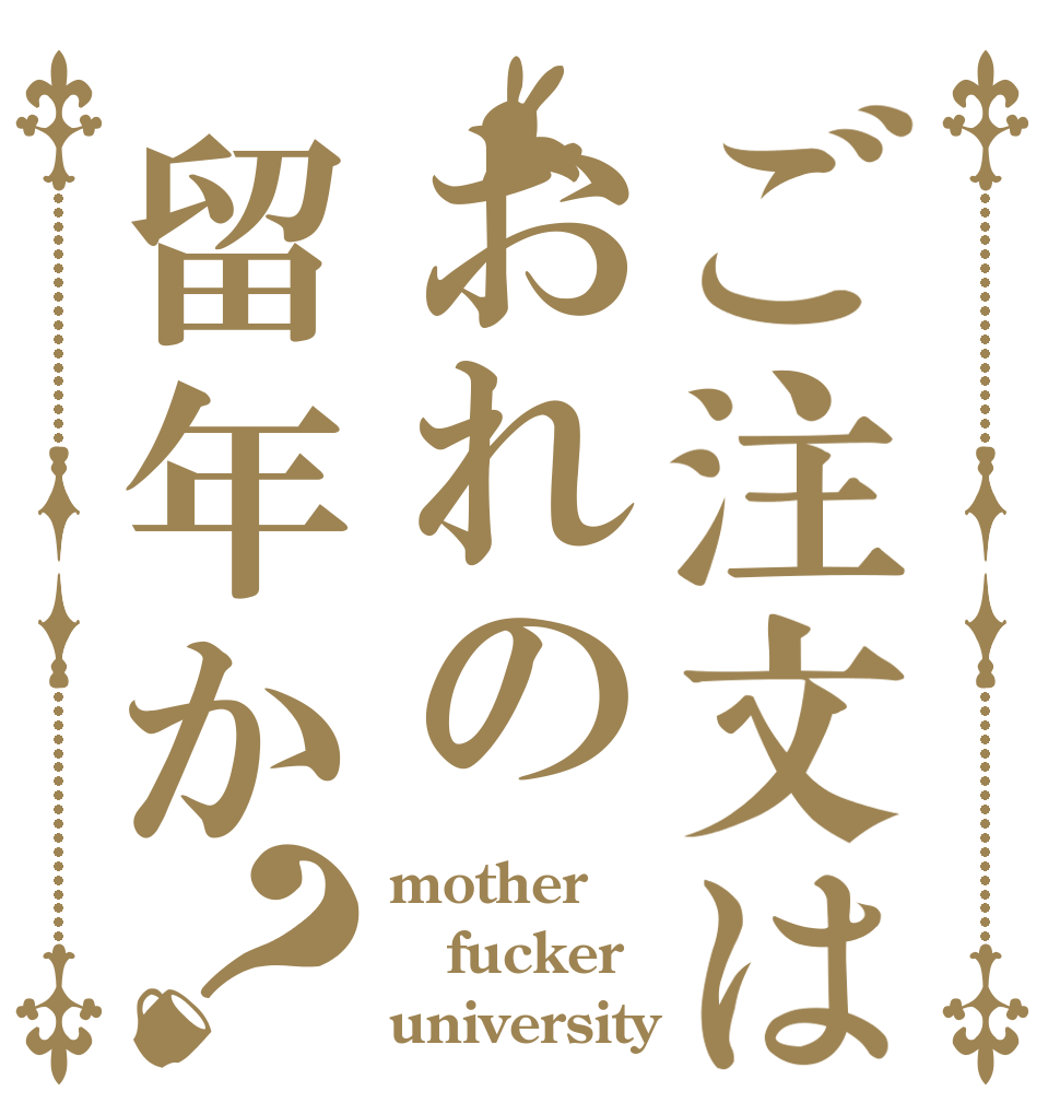 ご注文はおれの留年か？ mother fucker university