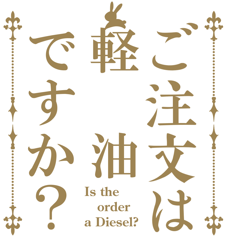 ご注文は軽 油ですか？ Is the order a Diesel?