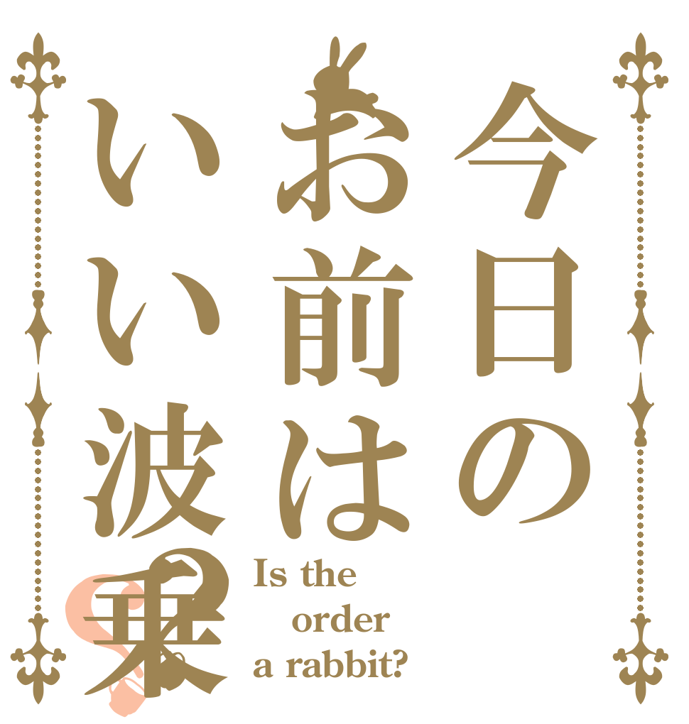 今日のお前はいい波乗ってんね〜？？ Is the order a rabbit?