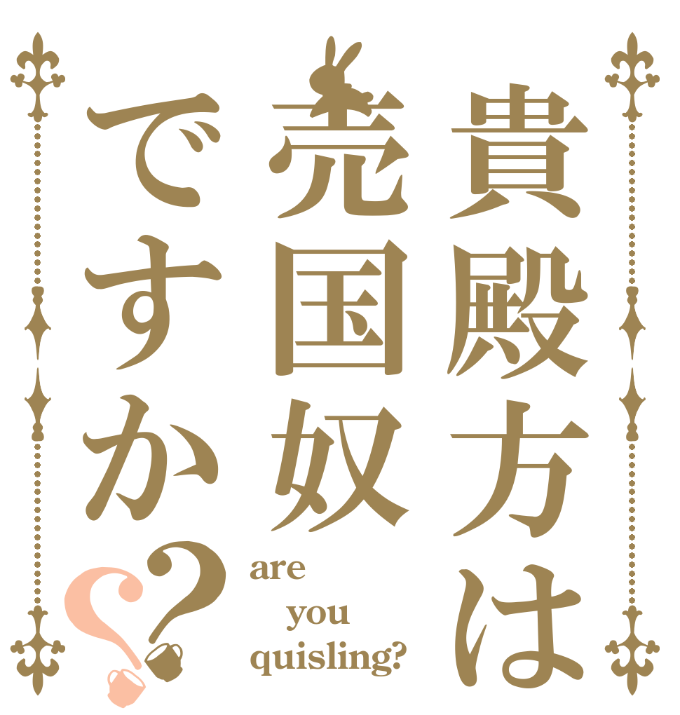 貴殿方は売国奴ですか？？ are you quisling?