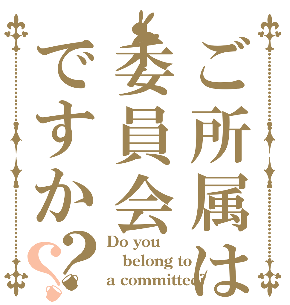 ご所属は委員会ですか？？ Do you belong to a committee?
