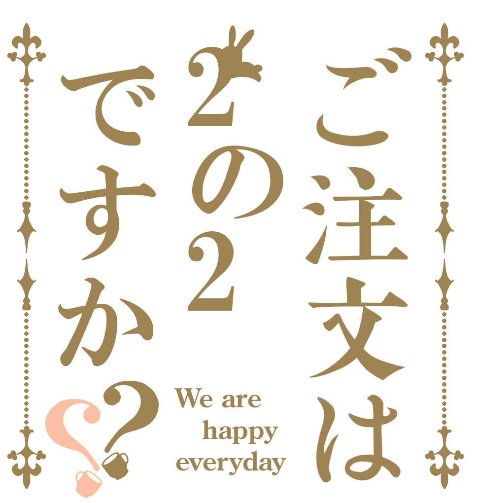 ご注文は2の2ですか？？ We are  happy everyday