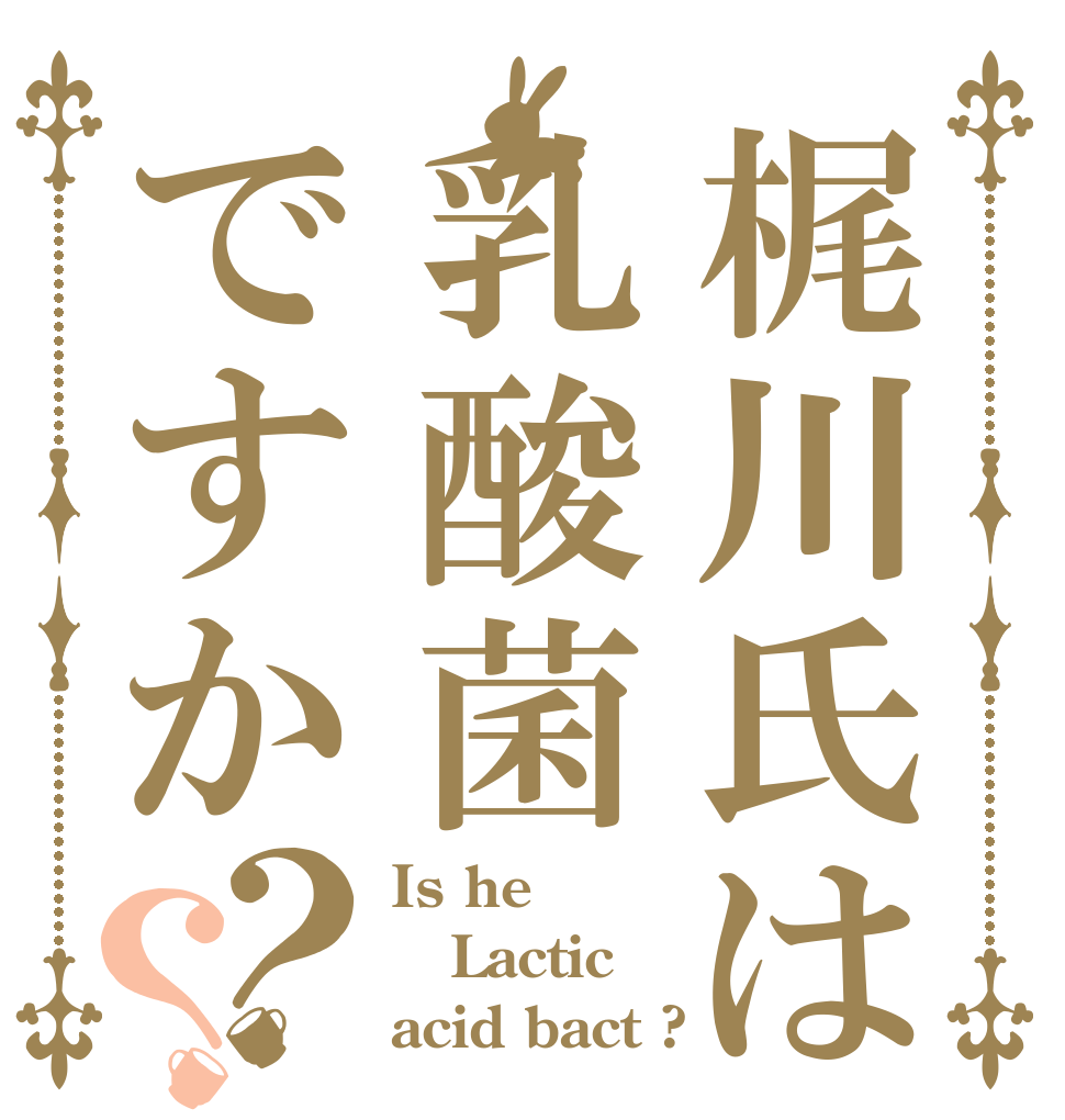 梶川氏は乳酸菌ですか？？ Is he Lactic acid bact ?
